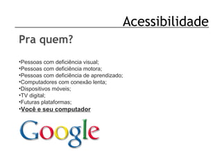Acessibilidade Pra quem? Pessoas com deficiência visual; Pessoas com deficiência motora; Pessoas com deficiência de aprendizado; Computadores com conexão lenta; Dispositivos móveis; TV digital; Futuras plataformas; Você e seu computador 
