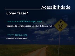 Acessibilidade Como fazer? www.acessibilidadelegal.com ( repositório completo sobre acessibilidade para web ) www.dasilva.org (validador de código-fonte) 
