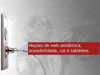 Noções de web semântica, acessibilidade, css e tableless. 