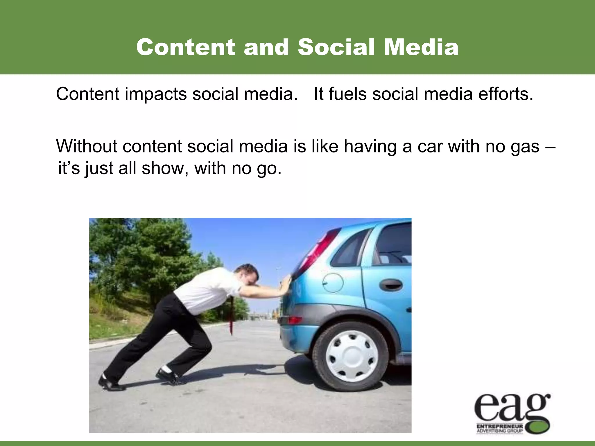 Content and Social Media
Content impacts social media. It fuels social media efforts.

Without content social media is like having a car with no gas –
it’s just all show, with no go.
 