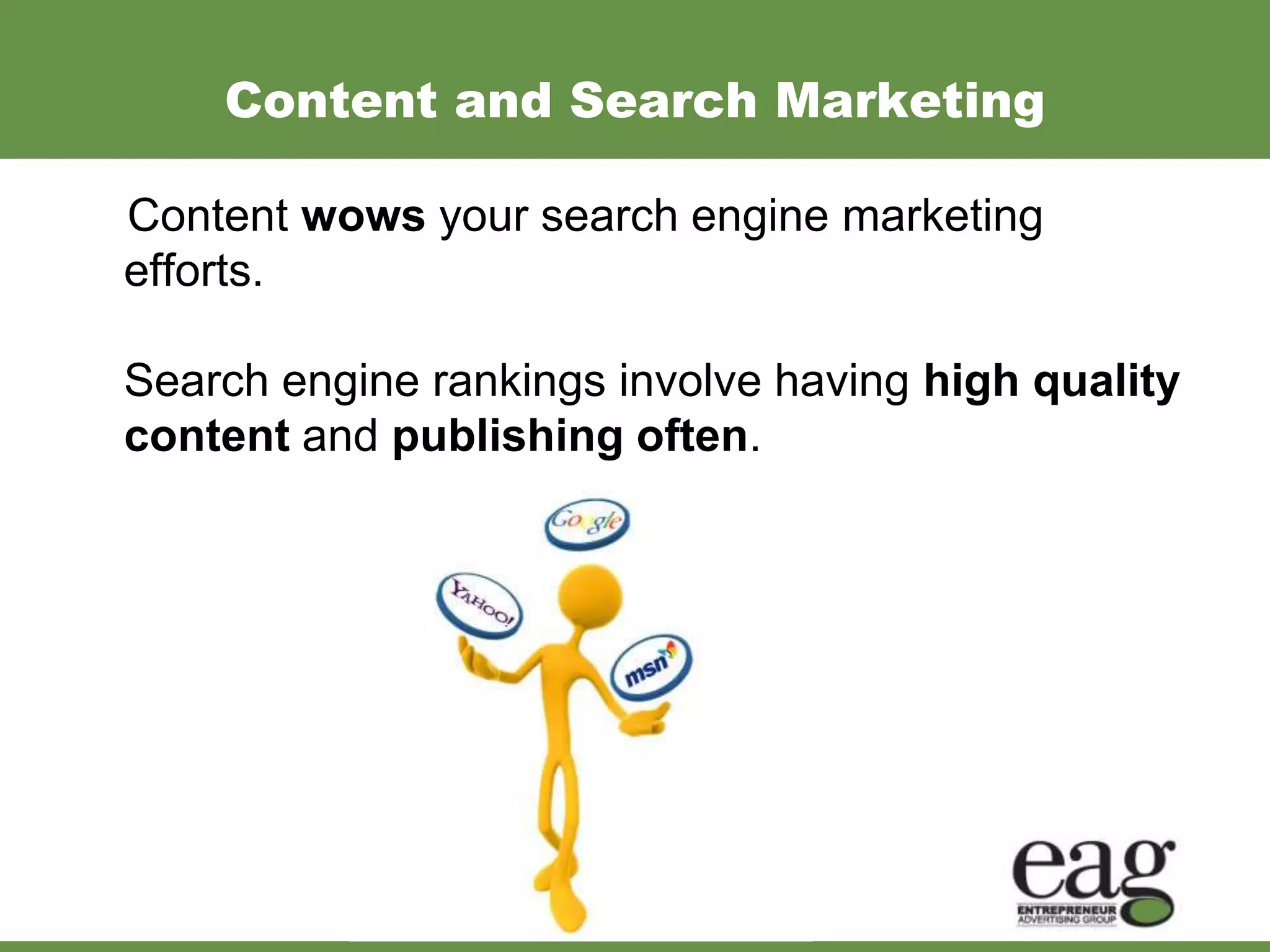 Content and Search Marketing

Content wows your search engine marketing
efforts.

Search engine rankings involve having high quality
content and publishing often.
 