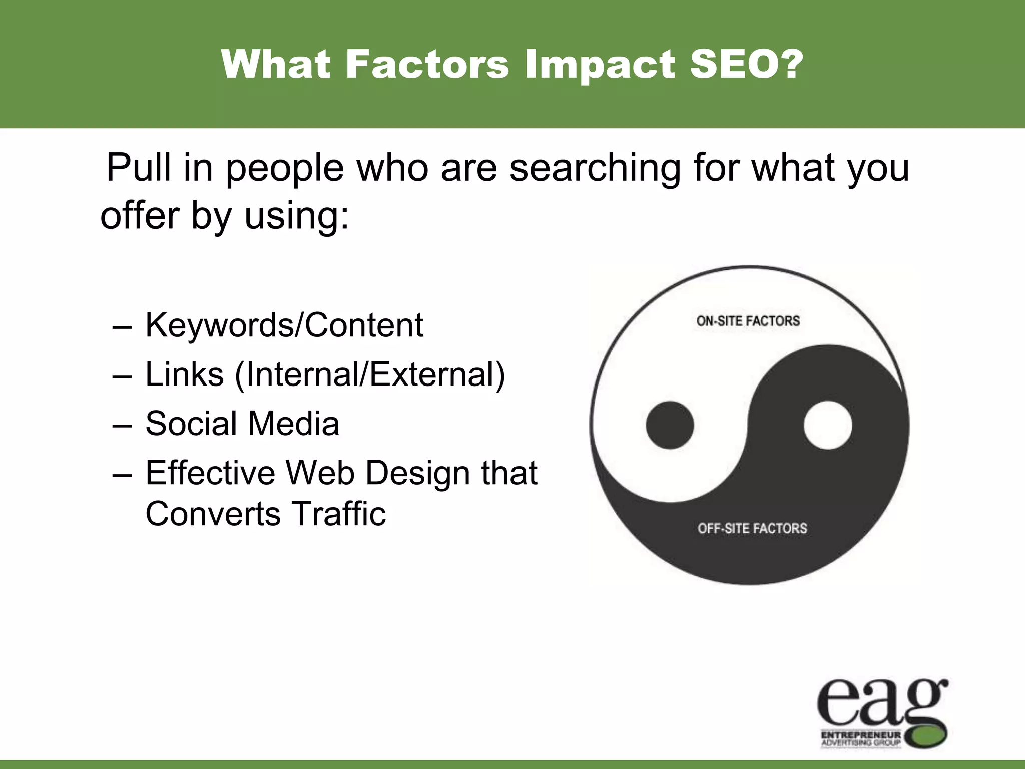 What Factors Impact SEO?

Pull in people who are searching for what you
offer by using:

–   Keywords/Content
–   Links (Internal/External)
–   Social Media
–   Effective Web Design that
    Converts Traffic
 