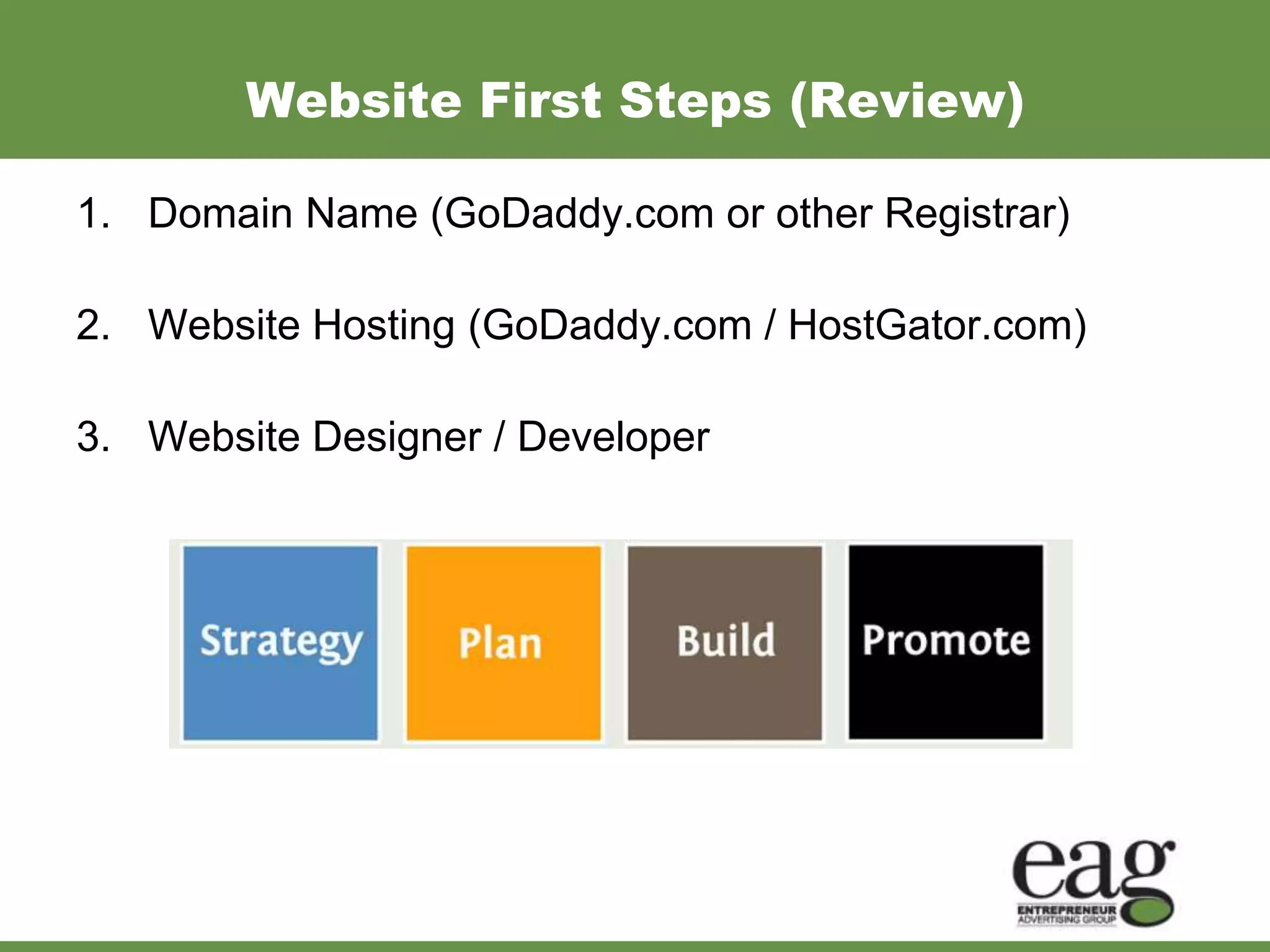 Website First Steps (Review)

1. Domain Name (GoDaddy.com or other Registrar)

2. Website Hosting (GoDaddy.com / HostGator.com)

3. Website Designer / Developer
 