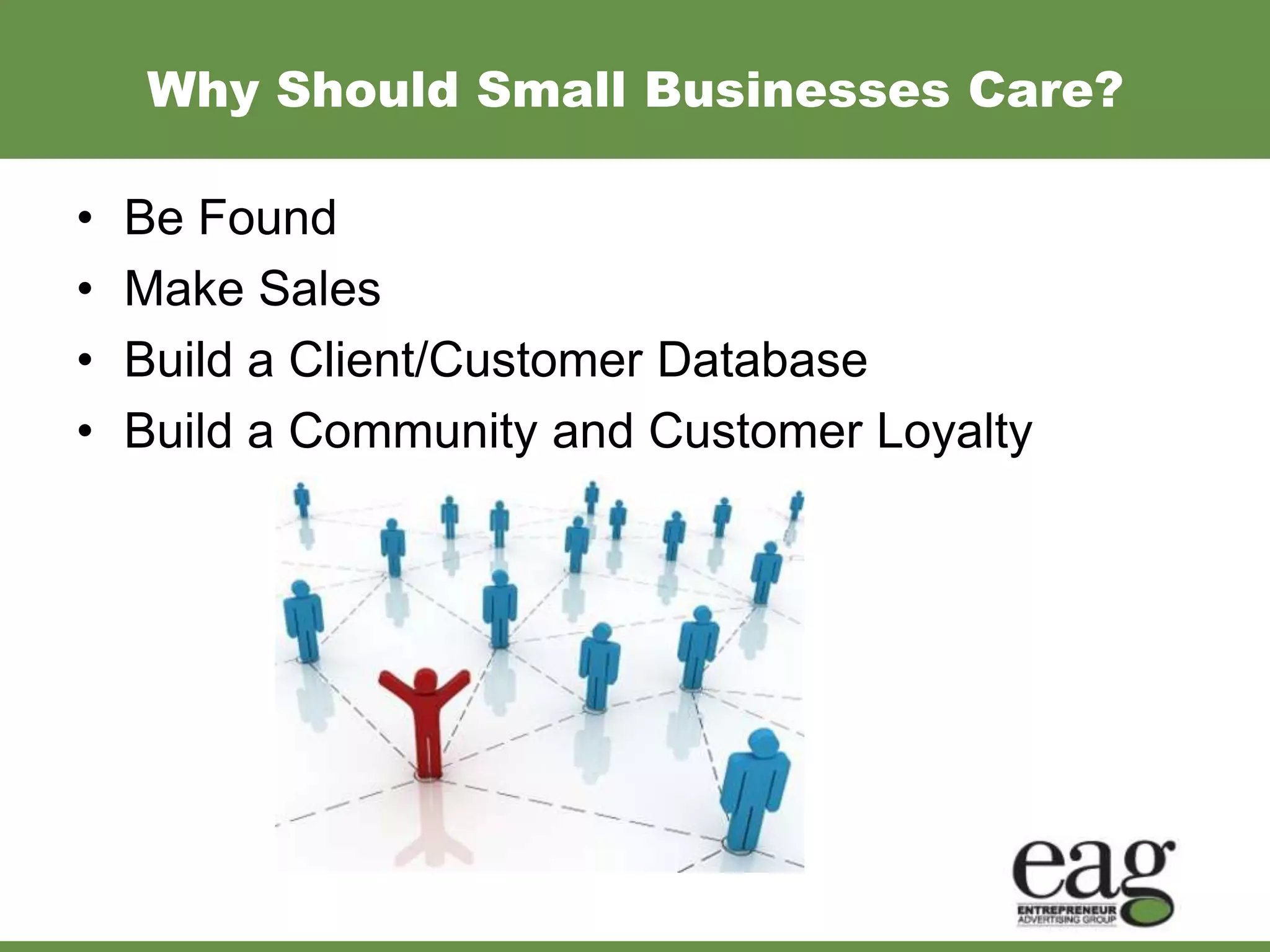 Why Should Small Businesses Care?

•   Be Found
•   Make Sales
•   Build a Client/Customer Database
•   Build a Community and Customer Loyalty
 