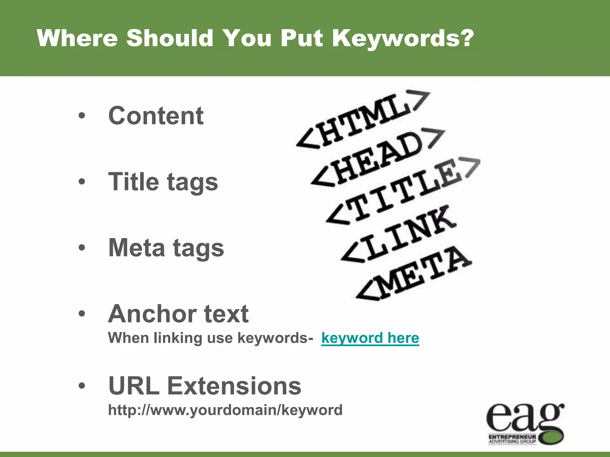 Where Should You Put Keywords?


  • Content

  • Title tags

  • Meta tags

  • Anchor text
    When linking use keywords- keyword here


  • URL Extensions
    http://www.yourdomain/keyword
 