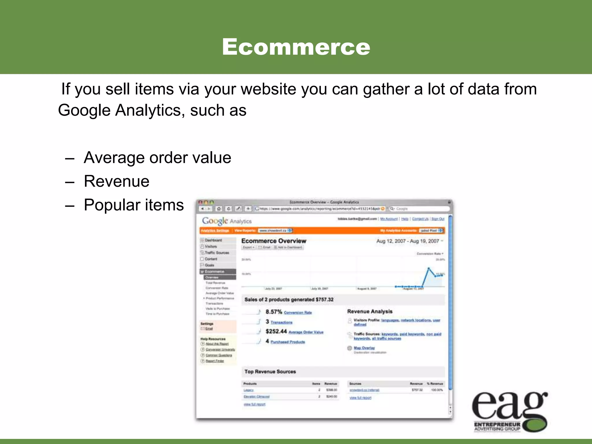 Ecommerce
If you sell items via your website you can gather a lot of data from
Google Analytics, such as

 – Average order value
 – Revenue
 – Popular items purchased.
 