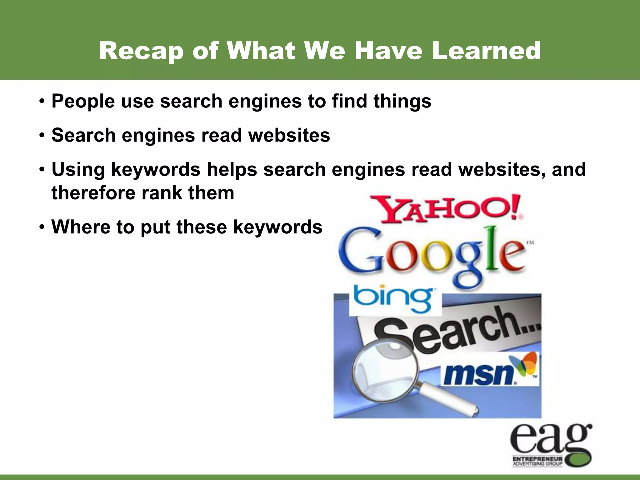 Recap of What We Have Learned
• People use search engines to find things
• Search engines read websites
• Using keywords helps search engines read websites, and
  therefore rank them
• Where to put these keywords
 