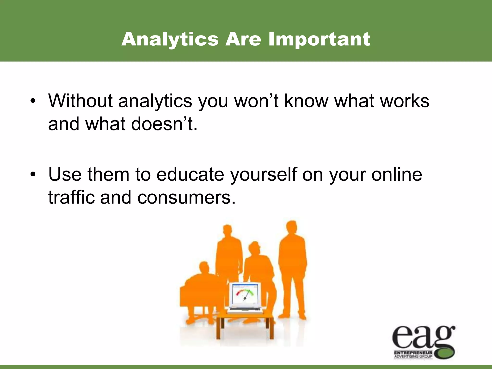 Analytics Are Important


• Without analytics you won’t know what works
  and what doesn’t.

• Use them to educate yourself on your online
  traffic and consumers.
 