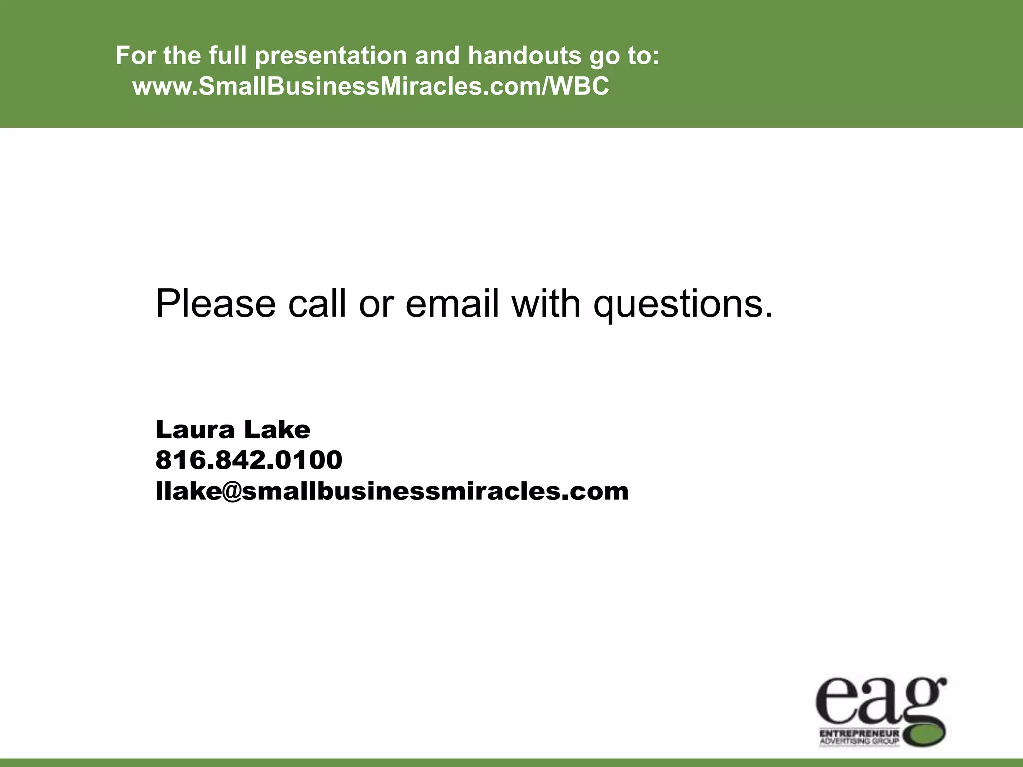 For the full presentation and handouts go to:
 www.SmallBusinessMiracles.com/WBC




   Please call or email with questions.


   Laura Lake
   816.842.0100
   llake@smallbusinessmiracles.com
 