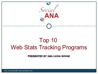 PRESENTED BY ANA LUCIA NOVAK
Top 10
Web Stats Tracking Programs
Ana Lucia Novak© www.socialana.com
 