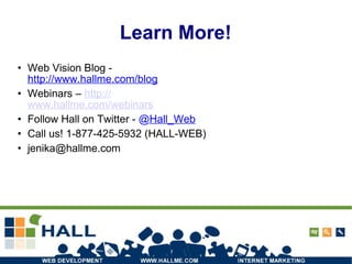 Learn More! Web Vision Blog -  http://www.hallme.com/blog Webinars –  http:// www.hallme.com/webinars Follow Hall on Twitter -  @ Hall_Web Call us! 1-877-425-5932 (HALL-WEB)‏ [email_address] 