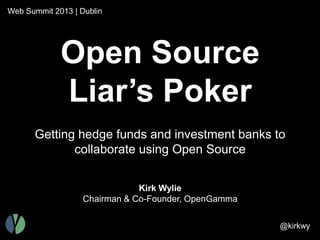Web Summit 2013 | Dublin

Open Source
Liar’s Poker
Getting hedge funds and investment banks to
collaborate using Open Source
Kirk Wylie
Chairman & Co-Founder, OpenGamma
@kirkwy

 