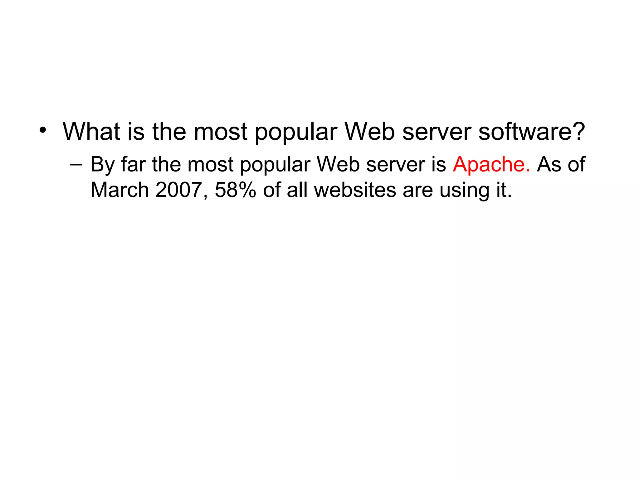 • What is the most popular Web server software?
– By far the most popular Web server is Apache. As of
March 2007, 58% of all websites are using it.
 