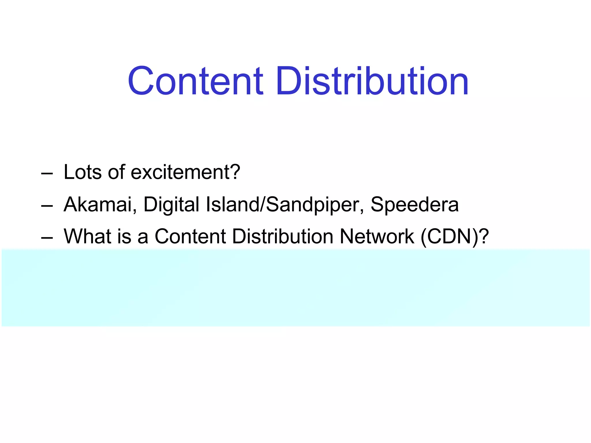 Content Distribution
– Lots of excitement?
– Akamai, Digital Island/Sandpiper, Speedera
– What is a Content Distribution Network (CDN)?
• Outsourced caching and replication services
 