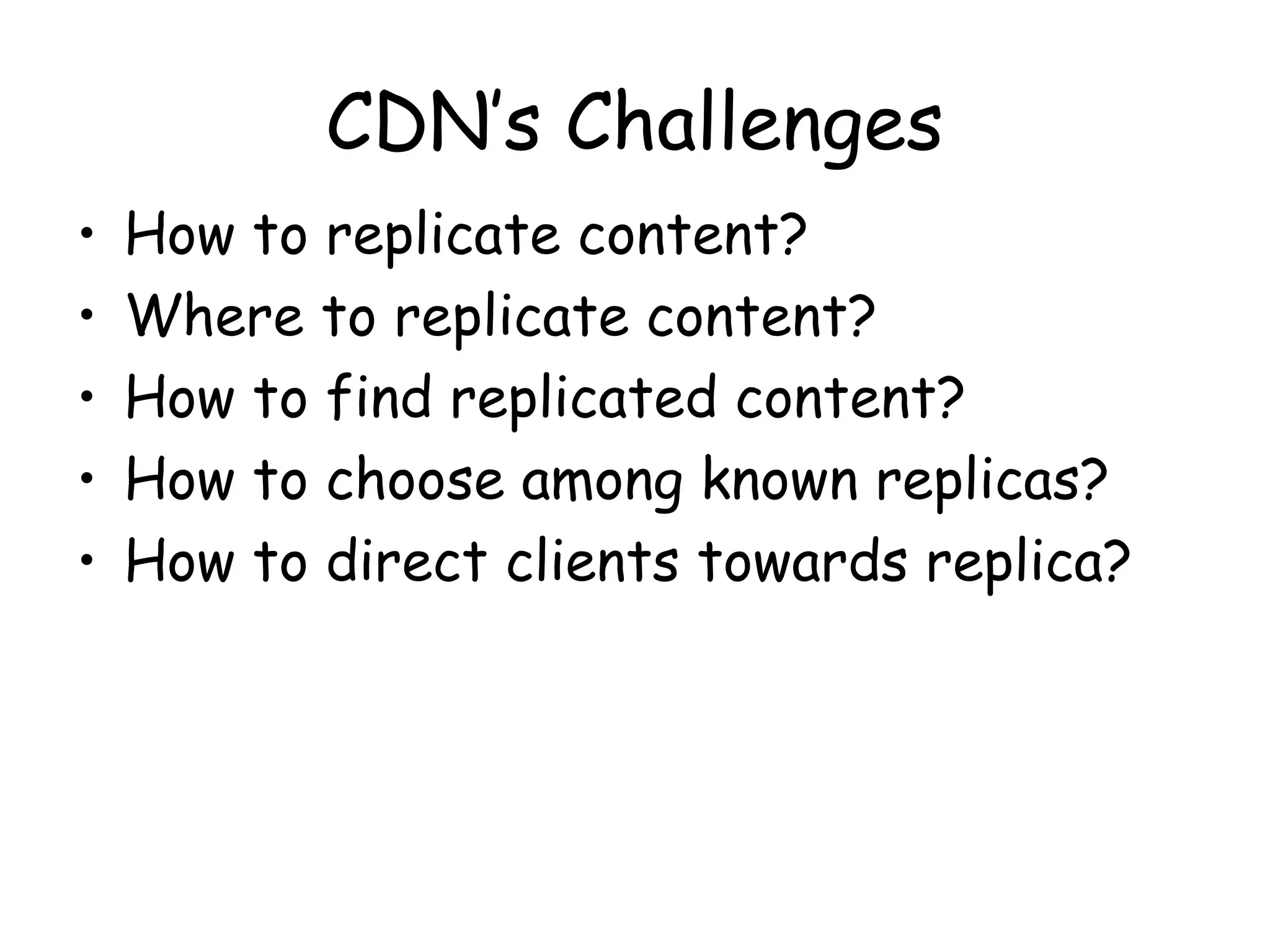 CDN’s Challenges
• How to replicate content?
• Where to replicate content?
• How to find replicated content?
• How to choose among known replicas?
• How to direct clients towards replica?
 