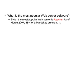 • What is the most popular Web server software?
– By far the most popular Web server is Apache. As of
March 2007, 58% of all websites are using it.
 