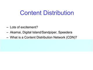 Content Distribution
– Lots of excitement?
– Akamai, Digital Island/Sandpiper, Speedera
– What is a Content Distribution Network (CDN)?
• Outsourced caching and replication services
 