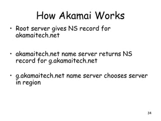 How Akamai Works
• Root server gives NS record for
akamaitech.net
• akamaitech.net name server returns NS
record for g.akamaitech.net
• g.akamaitech.net name server chooses server
in region
34
 
