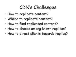 CDN’s Challenges
• How to replicate content?
• Where to replicate content?
• How to find replicated content?
• How to choose among known replicas?
• How to direct clients towards replica?
 