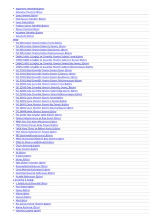 • Raporlama Teknikleri Eğitimi
• Satınalma Yönetimi Eğitimi
• Stres Yönetimi Eğitimi
• Etkili Sunum Teknikleri Eğitimi
• Kamu İhale Eğitimi
• Problem Çözme Teknikleri Eğitimi
• Zaman Yönetimi Eğitimi
• Müzakere Teknikleri Eğitimi
• Sekreterlik Eğitimi
Kalite
• ISO 9001 Kalite Yönetim Sistemi Temel Eğitimi
• ISO 9001 Kalite Yönetim Sistemi İç Denetçi Eğitimi
• ISO 9001 Kalite Yönetim Sistemi Baş Denetçi Eğitimi
• ISO 9001 Kalite Yönetim Sistemi Dokümantasyon Eğitimi
• OHSAS 18001 İş Sağlığı Ve Güvenliği Yönetim Sistemi Temel Eğitimi
• OHSAS 18001 İş Sağlığı Ve Güvenliği Yönetim Sistemi İç Denetçi Eğitimi
• OHSAS 18001 İş Sağlığı Ve Güvenliği Yönetim Sistemi Baş Denetçi Eğitimi
• OHSAS 18001 İş Sağlığı Ve Güvenliği Yönetim Sistemi Dökümantasyon Eğitimi
• ISO 27001 Bilgi Güvenliği Yönetim Sistemi Temel Eğitimi
• ISO 27001 Bilgi Güvenliği Yönetim Sistemi İç Denetçi Eğitimi
• ISO 27001 Bilgi Güvenliği Yönetim Sistemi Baş Denetçi Eğitimi
• ISO 27001 Bilgi Güvenliği Yönetim Sistemi Dökümantasyon Eğitimi
• ISO 22000 Gıda Güvenliği Yönetim Sistemi Temel Eğitimi
• ISO 22000 Gıda Güvenliği Yönetim Sistemi İç Denetçi Eğitimi
• ISO 22000 Gıda Güvenliği Yönetim Sistemi Baş Denetçi Eğitimi
• ISO 22000 Gıda Güvenliği Yönetim Sistemi Dökümantasyon Eğitimi
• ISO 14001 Çevre Yönetim Sistemi Temel Eğitimi
• ISO 14001 Çevre Yönetim Sistemi İç Denetçi Eğitimi
• ISO 14001 Çevre Yönetim Sistemi Baş Denetçi Eğitimi
• ISO 14001 Çevre Yönetim Sistemi Dökümantasyon Eğitimi
• ISO 16949 Kalite Yönetim Sistemi Eğitimi
• ISO 13485 Tıbbi Cihazlar Kalite Sistemi Eğitimi
• Tehlike Değerlendirme Ve Risk Analizi Eğitimi
• APQP (İleri Ürün Kalite Planlaması) Eğitimi
• PPAP (Üretim Parçası Onay Prosesi) Eğitimi
• FMEA (Hata Türleri Ve Etkileri Analizi) Eğitimi
• MSA (Ölçme Sistemlerinin Analizi) Eğitimi
• SPC (İstatiksel Proses Kontrol) Eğitimi
• IMDS (Uluslararası Malzeme Bilgi Sistemi) Eğitimi
• EFQM (İş Mükemmelliği Modeli) Eğitimi
• Ölçüm Belirsizliği Eğitimi
• Süreç Yönetimi Eğitimi
• 5S Eğitimi
• 6 Sigma Eğitimi
• Kaizen Eğitimi
• Yalın Üretim Teknikleri Eğitimi
• Biyomedikal Kalibrasyon Eğitimi
• Genel Metroloji Kalibrasyon Eğitimi
• Elektriksel Güvenlik Kalibrasyon Eğitimi
• Sıcaklık Kalibrasyon Eğitimi
İş Güvenliği & Sağlığı
• İş Sağlığı Ve İş Güvenliği Eğitimi
• Risk Analizi Eğitimi
• Yangın Eğitimi
• İtfaiye Eğitimi
• Deprem Eğitimi
• Afet Eğitimi
• Acil Durum Ve Kriz Yönetimi Eğitimi
• Arama Kurtarma Eğitimi
• Yüksekte Çalışma Eğitimi
 