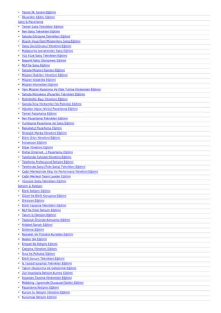 • Temel İlk Yardım Eğitimi
• İlkyardım Eğitici Eğitimi
Satış & Pazarlama
• Temel Satış Teknikleri Eğitimi
• İleri Satış Teknikleri Eğitimi
• Satışta Görüşme Teknikleri Eğitimi
• Büyük Veya Özel Müşterilere Satış Eğitimi
• Satış Gücü(Grubu) Yönetimi Eğitimi
• Mağaza'da (perakende) Satış Eğitimi
• Yüz Yüze Satış Teknikleri Eğitimi
• Başarılı Satış Görüşmesi Eğitimi
• NLP İle Satış Eğitimi
• Satışta Müşteri İlişkileri Eğitimi
• Müşteri İlişkileri Yönetimi Eğitimi
• Müşteri Odaklılık Eğitimi
• Müşteri Hizmetleri Eğitimi
• Yeni Müşteri Kazanma Ve Elde Tutma Yöntemleri Eğitimi
• Satışta Müzakere (Pazarlık) Teknikleri Eğitimi
• Distribütör Bayi Yönetimi Eğitimi
• Satışta İkna Yöntemleri Ve Psikoloji Eğitimi
• Ağızdan Ağıza (Virüs) Pazarlama Eğitimi
• Temel Pazarlama Eğitimi
• İleri Pazarlama Teknikleri Eğitimi
• Yurtdışına Pazarlama Ve Satış Eğitimi
• Rekabetçi Pazarlama Eğitimi
• Stratejik Marka Yönetimi Eğitimi
• Etkin Ürün Yönetimi Eğitimi
• İnovasyon Eğitimi
• İtibar Yönetimi Eğitimi
• Dijital (İnternet…) Pazarlama Eğitimi
• Telefonda Tahsilat Yönetimi Eğitimi
• Telefonla Profesyonel İletişim Eğitimi
• Telefonda Satış (Tele-Satış) Teknikleri Eğitimi
• Çağrı Merkezinde Ekip Ve Performans Yönetimi Eğitimi
• Çağrı Merkezi Team Leader Eğitimi
• Yüzyüze Satış Teknikleri Eğitimi
İletişim & Reklam
• Etkili İletişim Eğitimi
• Güzel Ve Etkili Konuşma Eğitimi
• Diksiyon Eğitimi
• Etkili Yazışma Teknikleri Eğitimi
• NLP İle Etkili İletişim Eğitimi
• Takım İçi İletişim Eğitimi
• Topluluk Önünde Konuşma Eğitimi
• Hitabet Sanatı Eğitimi
• Dinleme Eğitimi
• Nezaket Ve Protokol Kuralları Eğitimi
• Beden Dili Eğitimi
• Empati İle İletişim Eğitimi
• Çatışma Yönetimi Eğitimi
• İkna Ve Psikoloji Eğitimi
• Etkili Sunum Teknikleri Eğitimi
• İş Yazısı(Yazışma) Teknikleri Eğitimi
• Takım Oluşturma Ve Geliştirme Eğitimi
• Zor İnsanlarla İletişim Kurma Eğitimi
• İnsanları Tanıma Yöntemleri Eğitimi
• Mobbing - İşyerinde Duygusal Saldırı Eğitimi
• Pazarlama İletişimi Eğitimi
• Kurum İçi İletişim Yönetimi Eğitimi
• Kurumsal İletişim Eğitimi
 