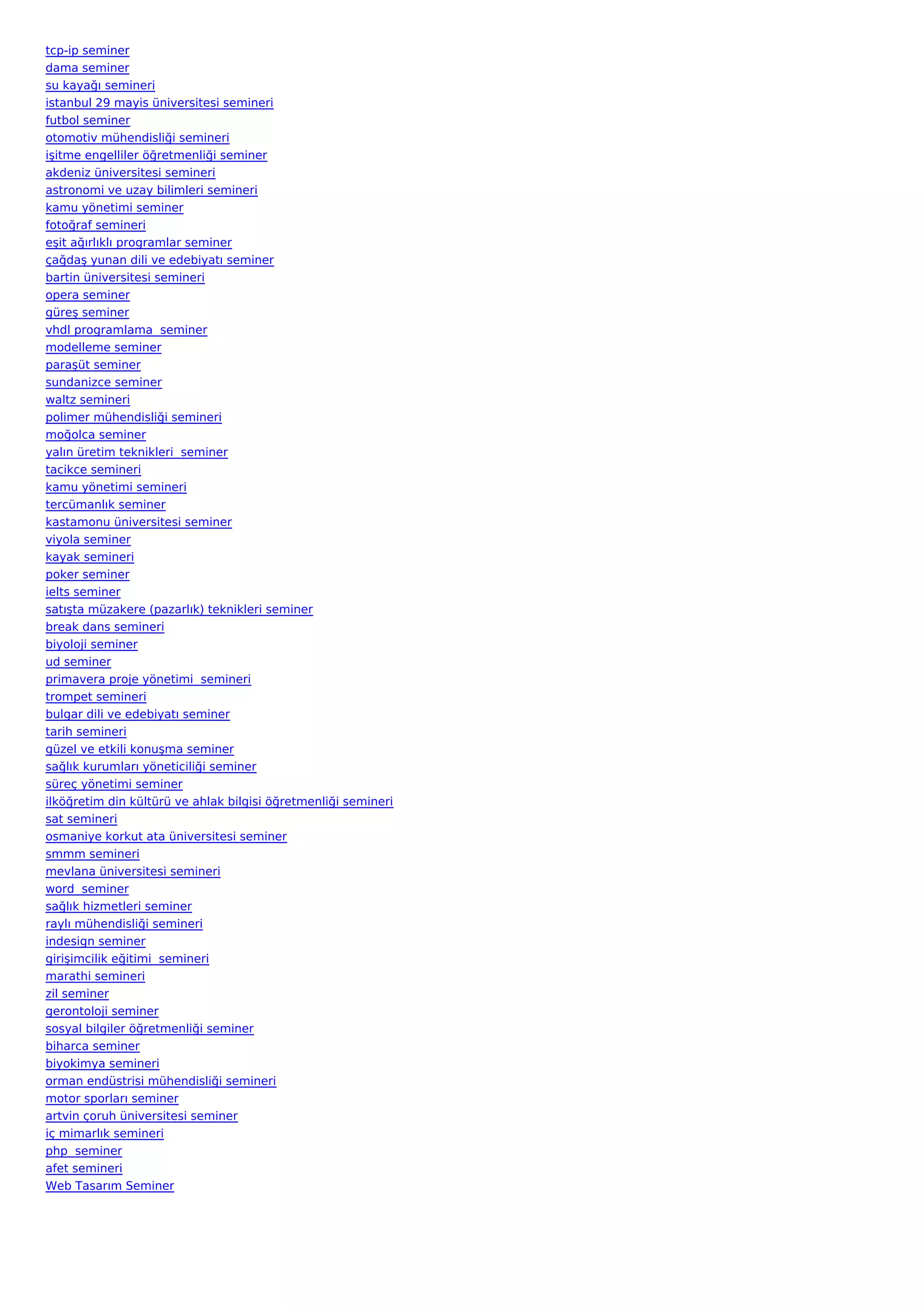 tcp-ip seminer
dama seminer
su kayağı semineri
istanbul 29 mayis üniversitesi semineri
futbol seminer
otomotiv mühendisliği semineri
işitme engelliler öğretmenliği seminer
akdeniz üniversitesi semineri
astronomi ve uzay bilimleri semineri
kamu yönetimi seminer
fotoğraf semineri
eşit ağırlıklı programlar seminer
çağdaş yunan dili ve edebiyatı seminer
bartin üniversitesi semineri
opera seminer
güreş seminer
vhdl programlama  seminer
modelleme seminer
paraşüt seminer
sundanizce seminer
waltz semineri
polimer mühendisliği semineri
moğolca seminer
yalın üretim teknikleri  seminer
tacikce semineri
kamu yönetimi semineri
tercümanlık seminer
kastamonu üniversitesi seminer
viyola seminer
kayak semineri
poker seminer
ielts seminer
satışta müzakere (pazarlık) teknikleri seminer
break dans semineri
biyoloji seminer
ud seminer
primavera proje yönetimi  semineri
trompet semineri
bulgar dili ve edebiyatı seminer
tarih semineri
güzel ve etkili konuşma seminer
sağlık kurumları yöneticiliği seminer
süreç yönetimi seminer
ilköğretim din kültürü ve ahlak bilgisi öğretmenliği semineri
sat semineri
osmaniye korkut ata üniversitesi seminer
smmm semineri
mevlana üniversitesi semineri
word  seminer
sağlık hizmetleri seminer
raylı mühendisliği semineri
indesign seminer
girişimcilik eğitimi  semineri
marathi semineri
zil seminer
gerontoloji seminer
sosyal bilgiler öğretmenliği seminer
biharca seminer
biyokimya semineri
orman endüstrisi mühendisliği semineri
motor sporları seminer
artvin çoruh üniversitesi seminer
iç mimarlık semineri
php  seminer
afet semineri
Web Tasarım Seminer
 