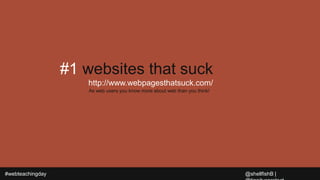#webteachingday
#1 websites that suck
http://www.webpagesthatsuck.com/
@shellfishB |
As web users you know more about web ...