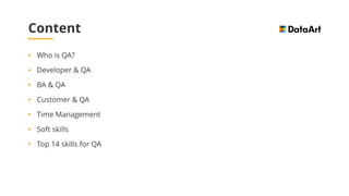Content
• Who is QA?
• Developer & QA
• BA & QA
• Customer & QA
• Time Management
• Soft skills
• Top 14 skills for QA
 