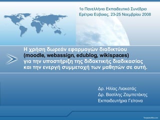 Δρ .  Ηλίας Λιακατάς Δρ. Βασίλης Ζαμπετάκης Εκπαιδευτήρια Γείτονα 1ο Πανελλήνιο Εκπαιδευτικό Συνέδριο  Ερέτρια Εύβοιας ,  23-25 Νοεμβρίου 2008   Η χρήση δωρεάν εφαρμογών διαδικτύου  ( moodle ,  webassign ,  edublog ,  wikispaces )   για την υποστήριξη της διδακτικής διαδικασίας και την ενεργή συμμετοχή των μαθητών σε αυτή.   