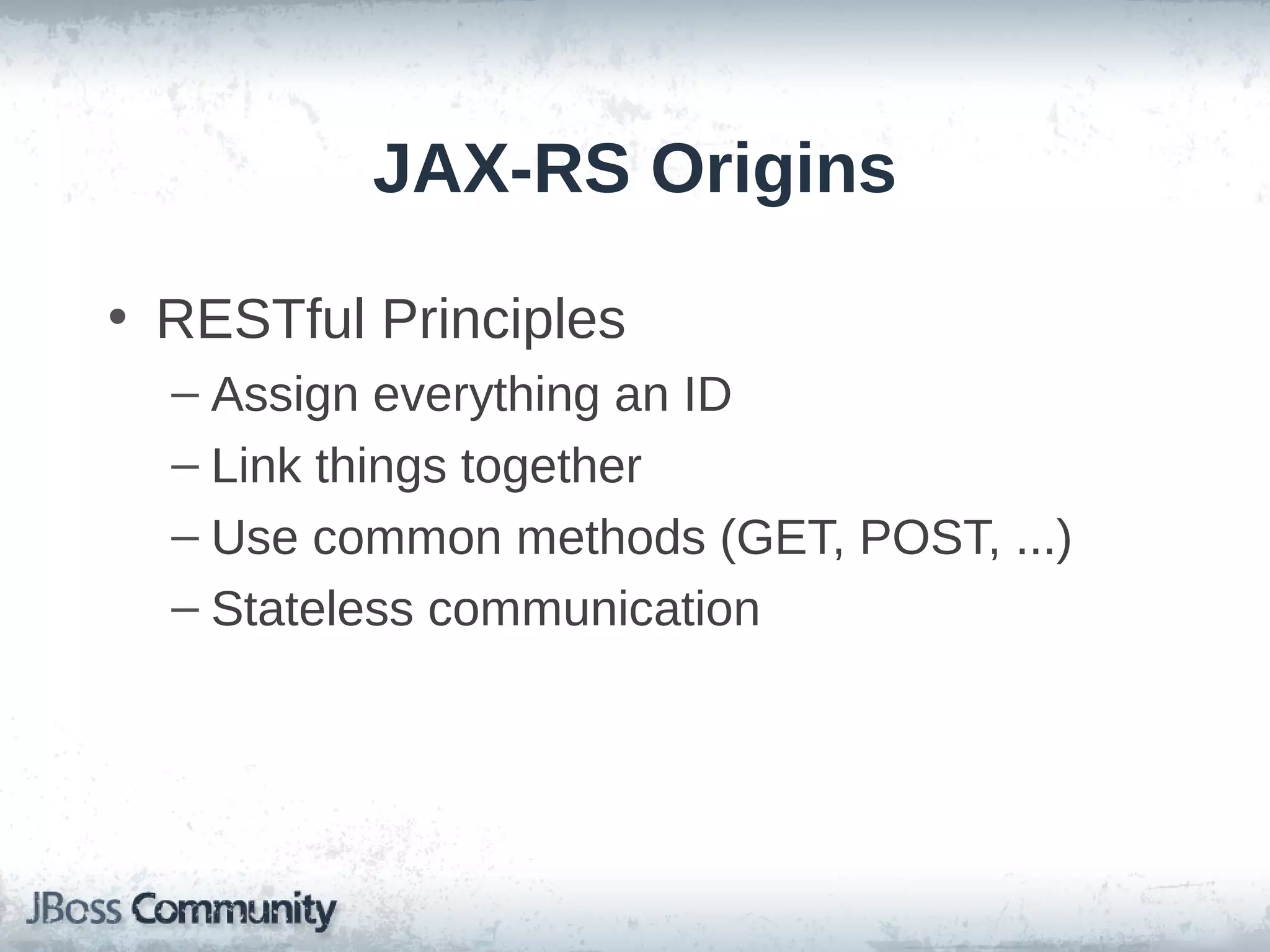 JAX-RS Origins
• RESTful Principles
– Assign everything an ID
– Link things together
– Use common methods (GET, POST, ...)
– Stateless communication

 