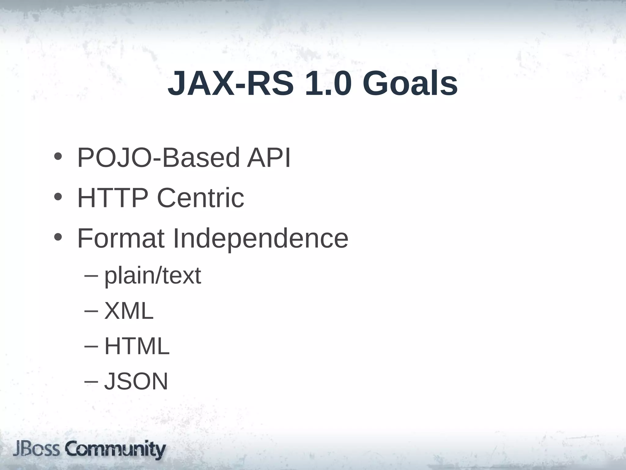 JAX-RS 1.0 Goals
• POJO-Based API
• HTTP Centric
• Format Independence
– plain/text
– XML
– HTML
– JSON

 