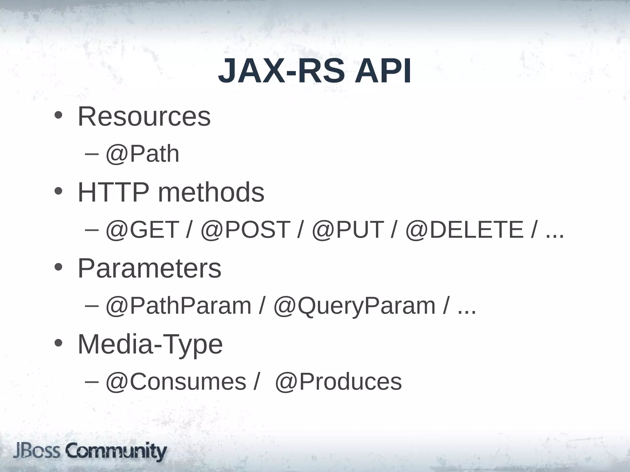 JAX-RS API
• Resources
– @Path

• HTTP methods
– @GET / @POST / @PUT / @DELETE / ...

• Parameters
– @PathParam / @QueryParam / ...

• Media-Type
– @Consumes / @Produces

 