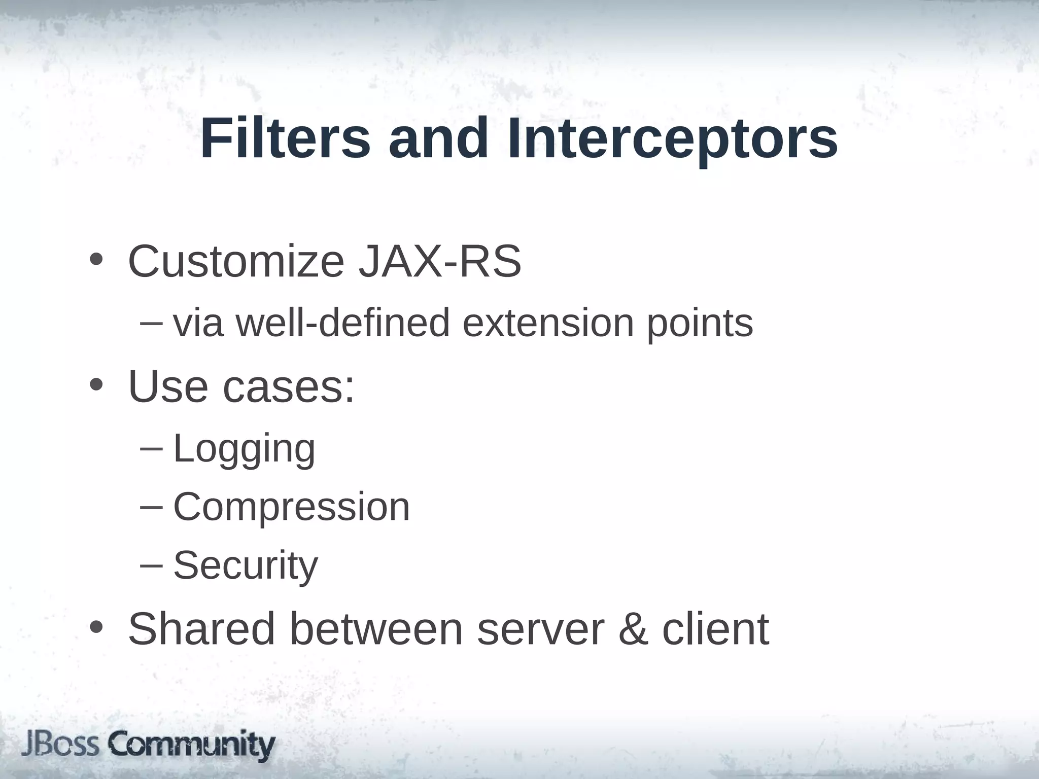 Filters and Interceptors
• Customize JAX-RS
– via well-defined extension points

• Use cases:
– Logging
– Compression
– Security

• Shared between server & client

 