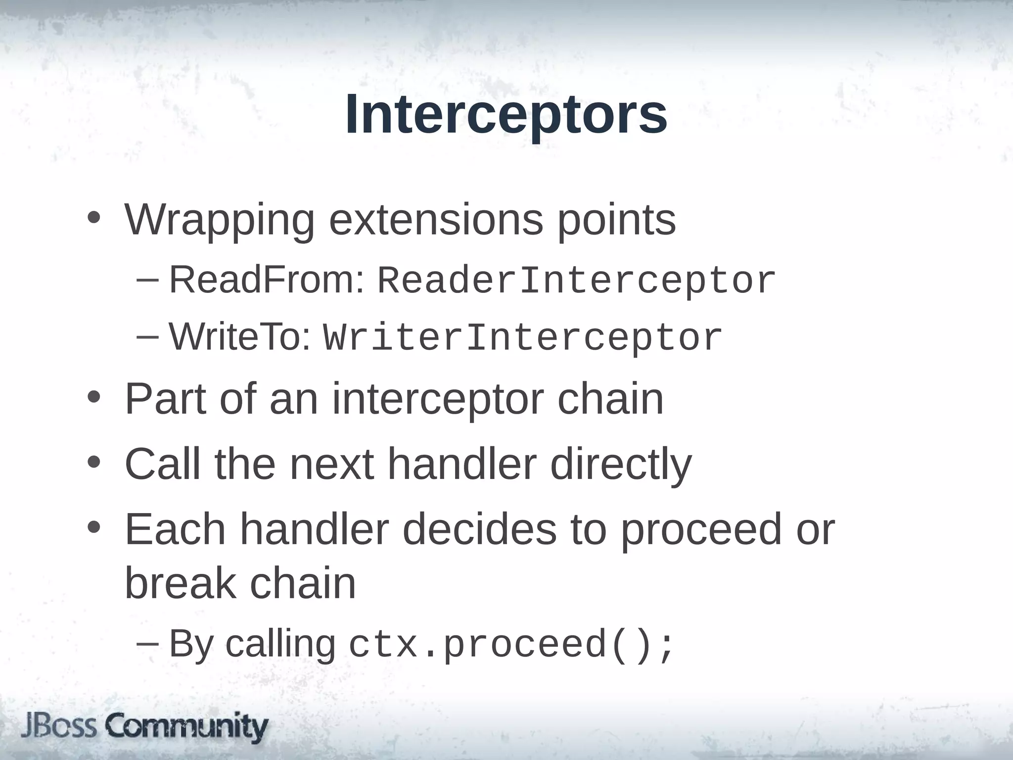 Interceptors
• Wrapping extensions points
– ReadFrom: ReaderInterceptor
– WriteTo: WriterInterceptor

• Part of an interceptor chain
• Call the next handler directly
• Each handler decides to proceed or
break chain
– By calling ctx.proceed();

 