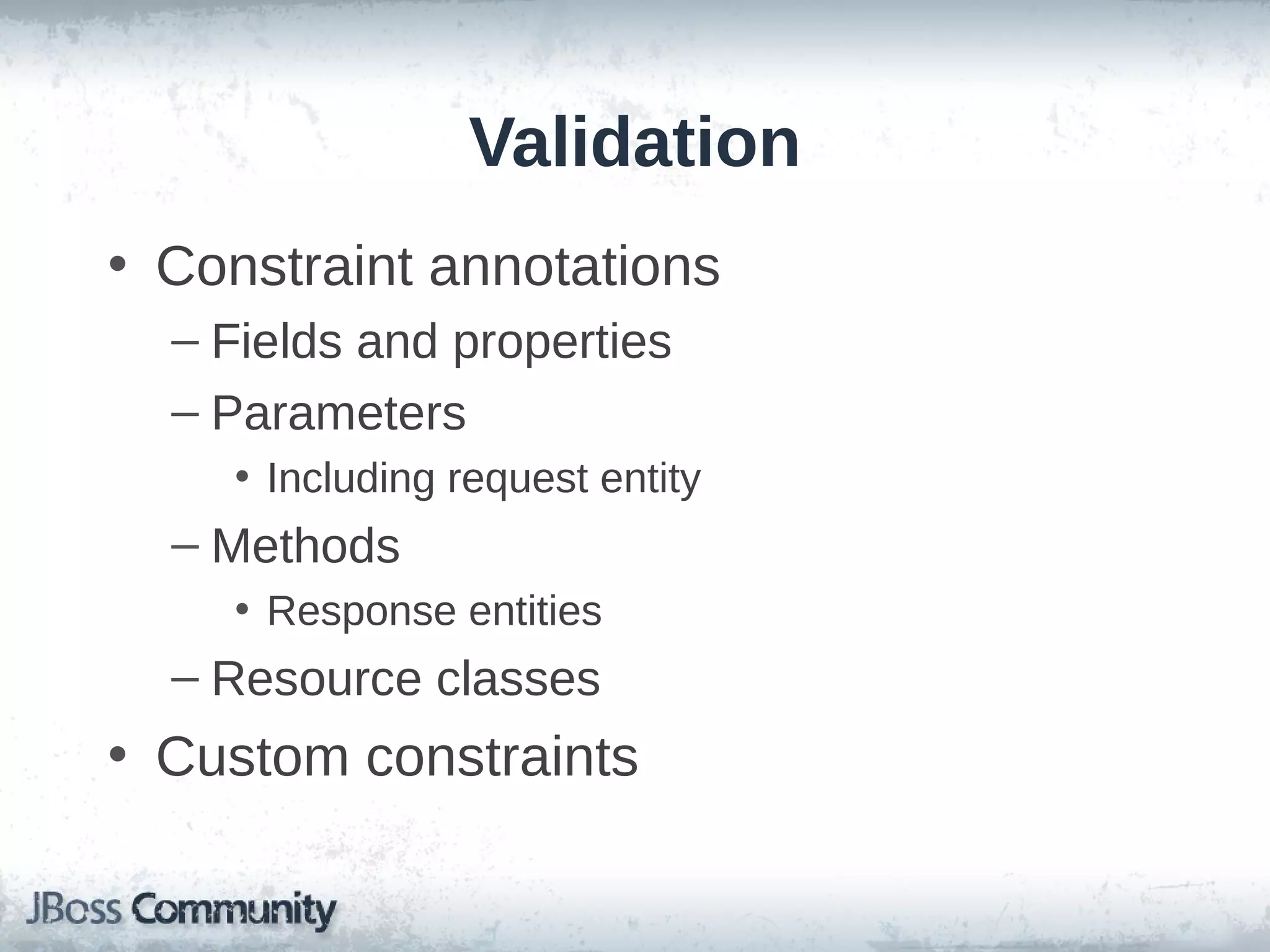 Validation
• Constraint annotations
– Fields and properties
– Parameters
• Including request entity

– Methods
• Response entities

– Resource classes

• Custom constraints

 