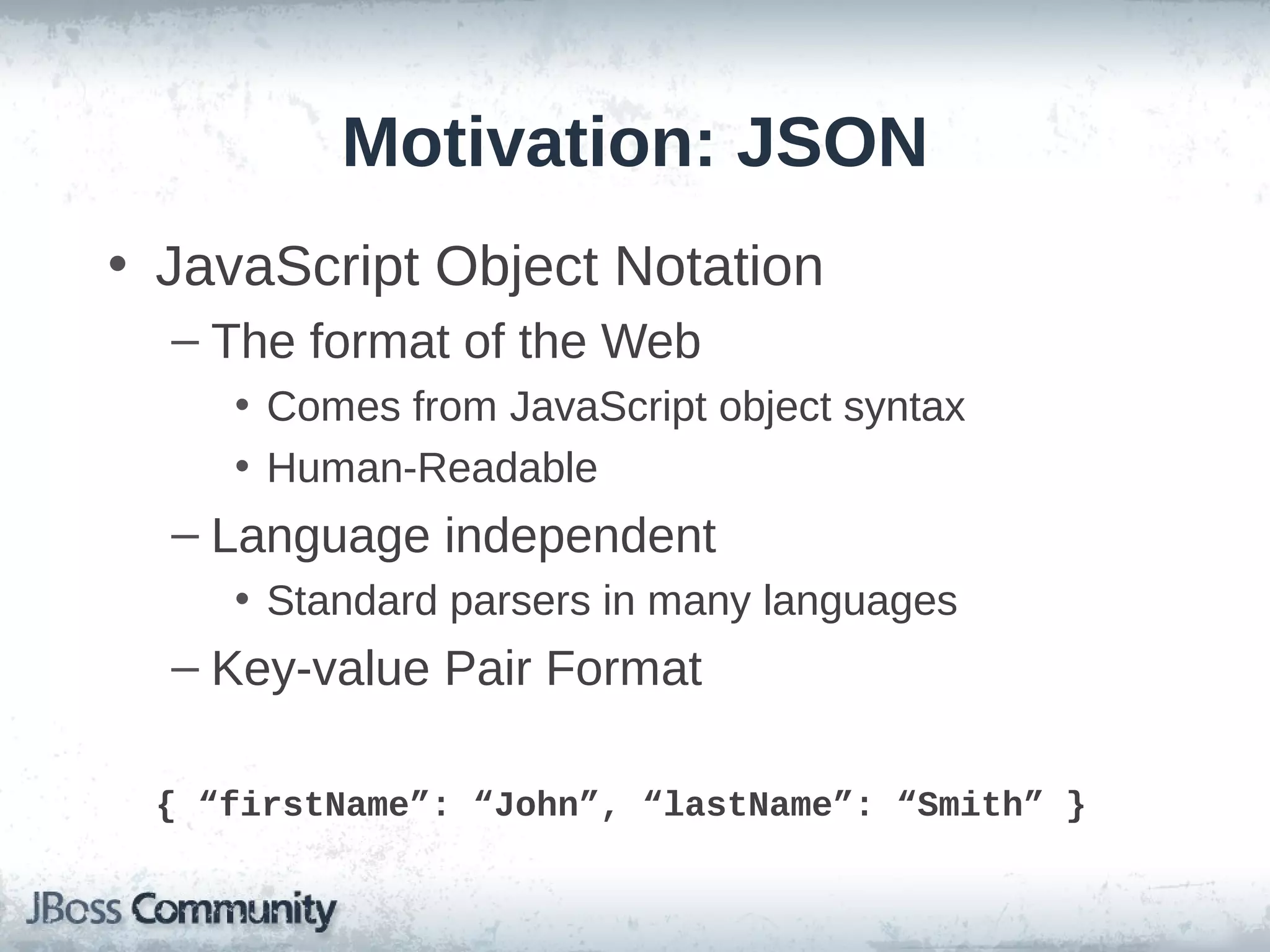Motivation: JSON
• JavaScript Object Notation
– The format of the Web
• Comes from JavaScript object syntax
• Human-Readable

– Language independent
• Standard parsers in many languages

– Key-value Pair Format
{ “firstName”: “John”, “lastName”: “Smith” }

 