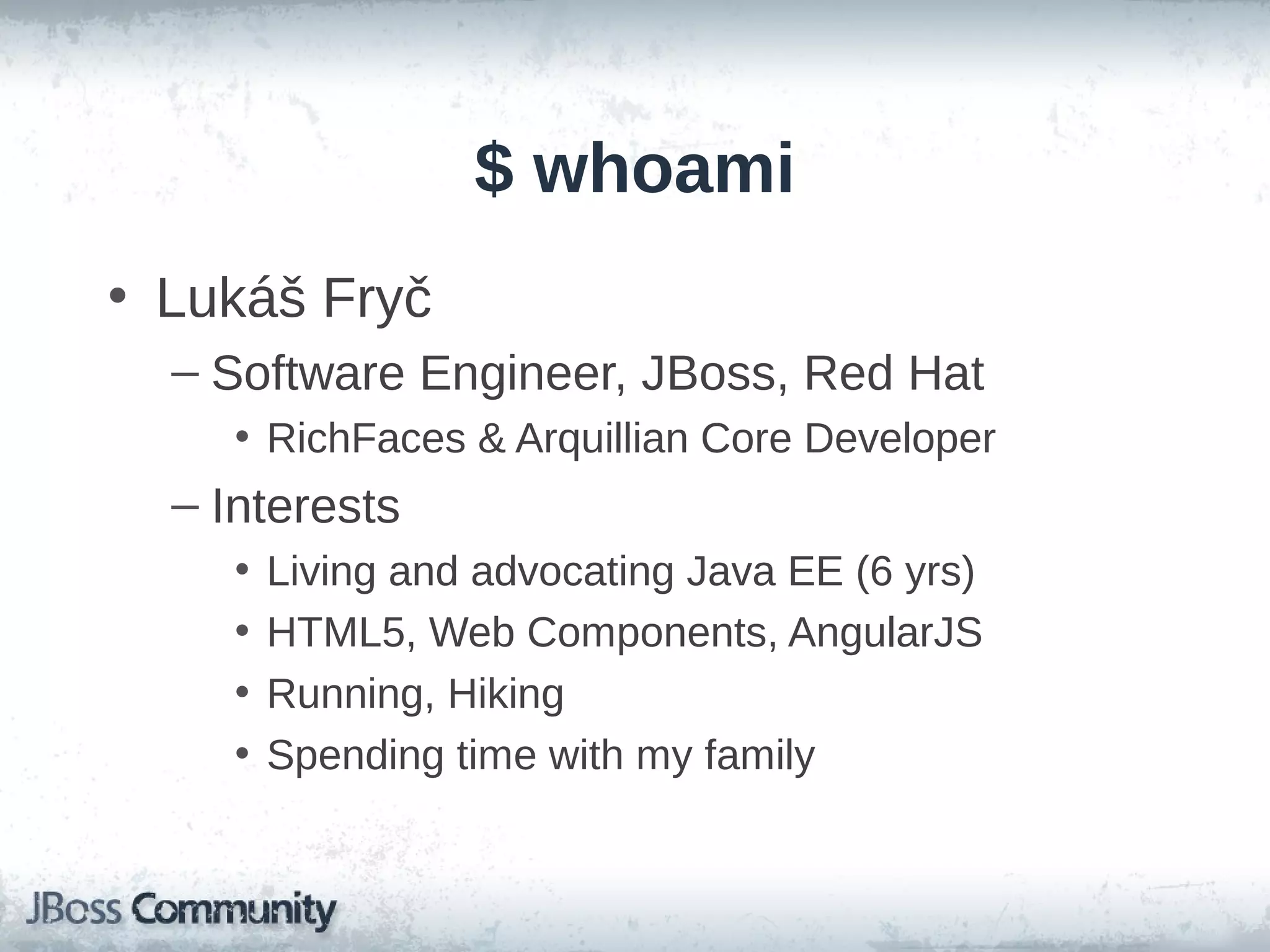 $ whoami
• Lukáš Fryč
– Software Engineer, JBoss, Red Hat
• RichFaces & Arquillian Core Developer

– Interests
•
•
•
•

Living and advocating Java EE (6 yrs)
HTML5, Web Components, AngularJS
Running, Hiking
Spending time with my family

 