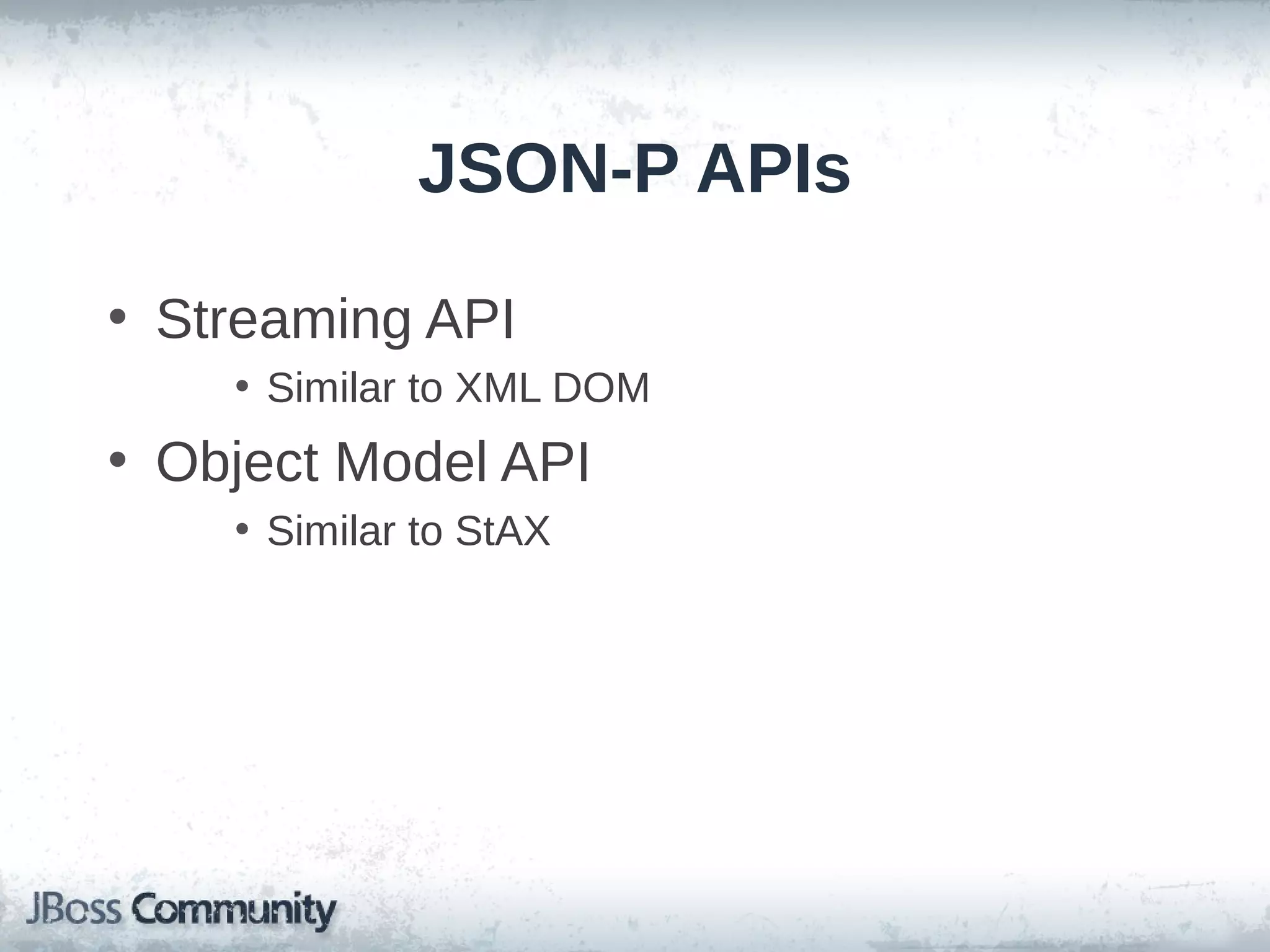 JSON-P APIs
• Streaming API
• Similar to XML DOM

• Object Model API
• Similar to StAX

 
