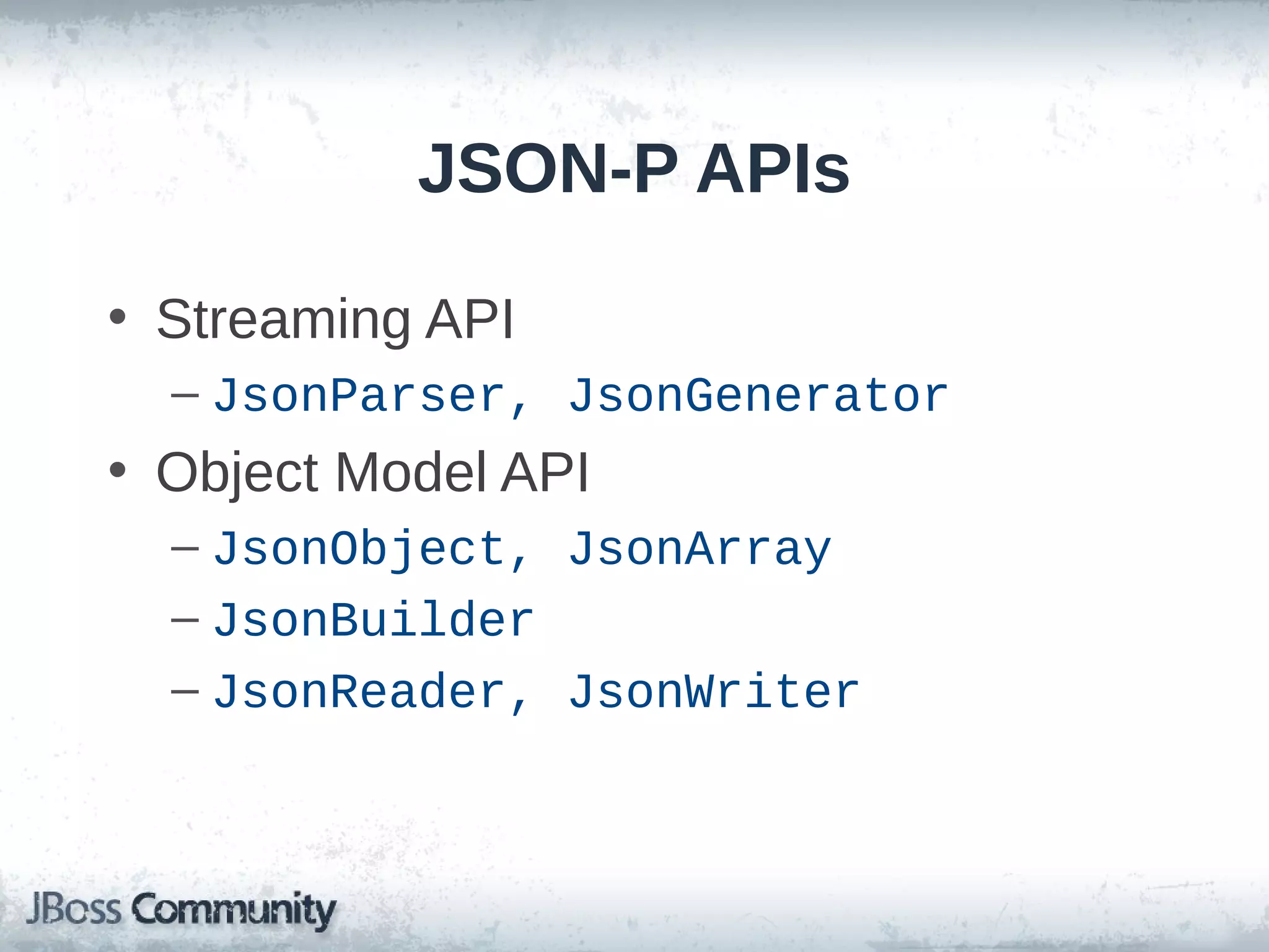 JSON-P APIs
• Streaming API
– JsonParser, JsonGenerator

• Object Model API
– JsonObject, JsonArray
– JsonBuilder
– JsonReader, JsonWriter

 