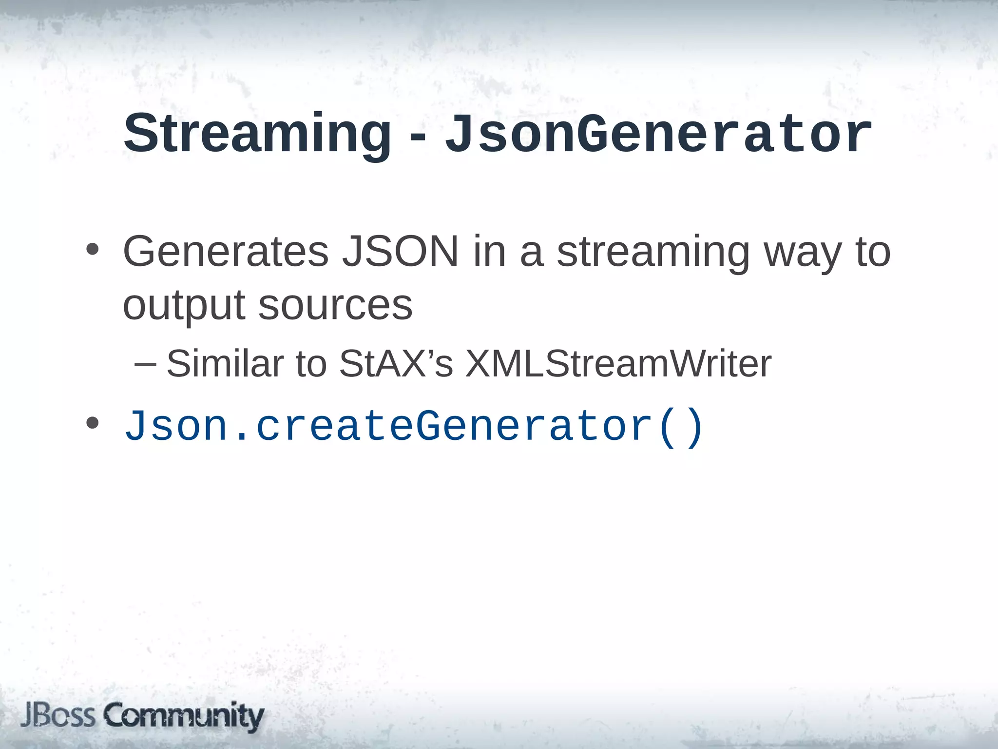 Streaming - JsonGenerator
• Generates JSON in a streaming way to
output sources
– Similar to StAX’s XMLStreamWriter

• Json.createGenerator()

 