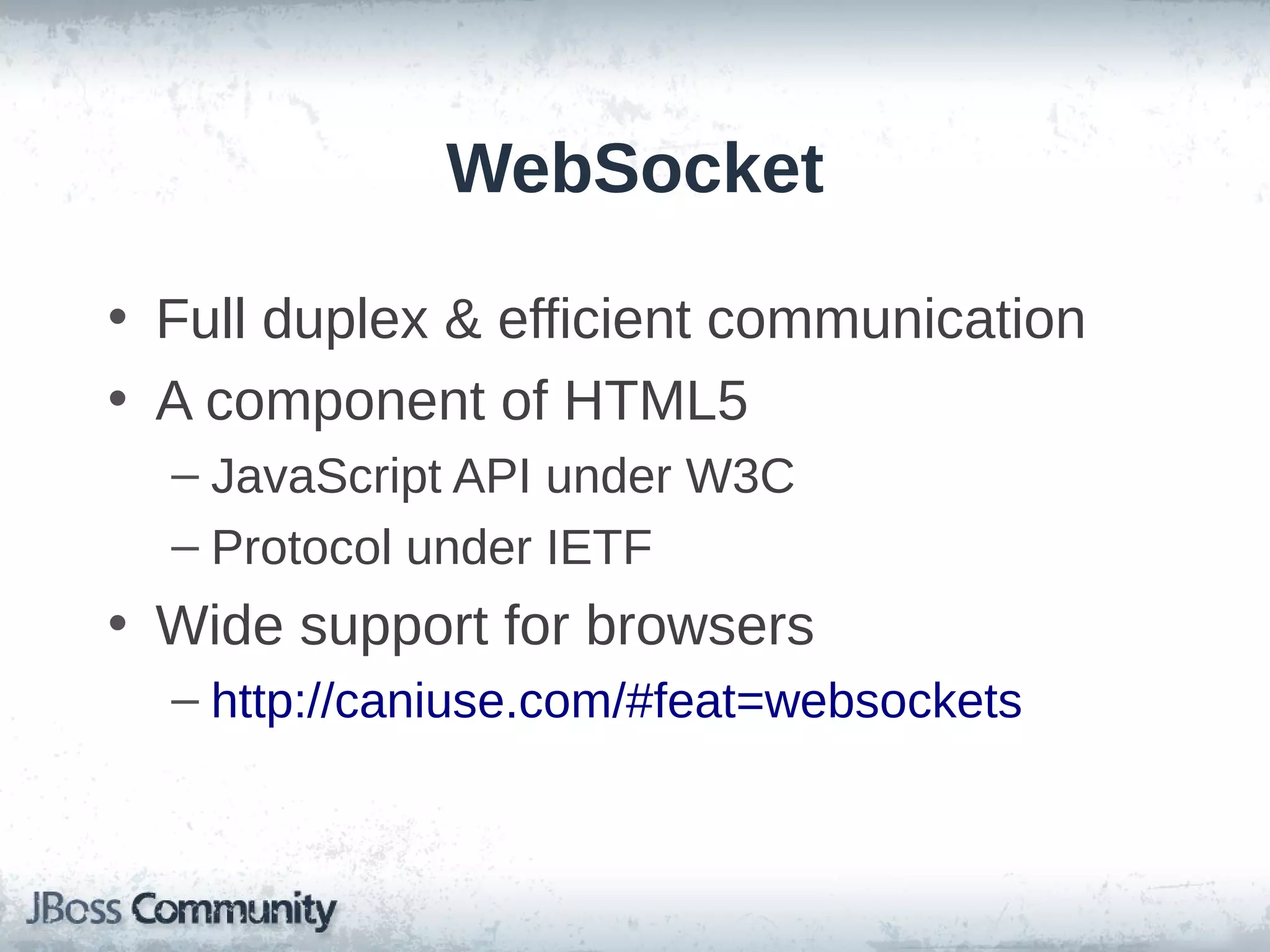 WebSocket
• Full duplex & efficient communication
• A component of HTML5
– JavaScript API under W3C
– Protocol under IETF

• Wide support for browsers
– http://caniuse.com/#feat=websockets

 
