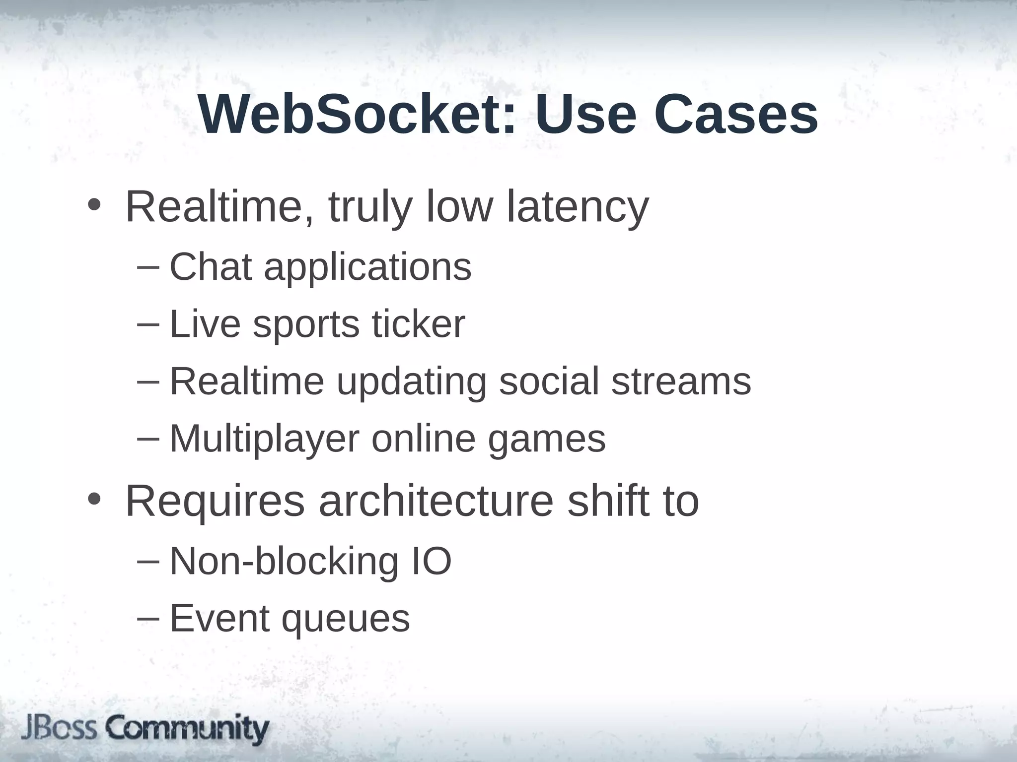 WebSocket: Use Cases
• Realtime, truly low latency
– Chat applications
– Live sports ticker
– Realtime updating social streams
– Multiplayer online games

• Requires architecture shift to
– Non-blocking IO
– Event queues

 