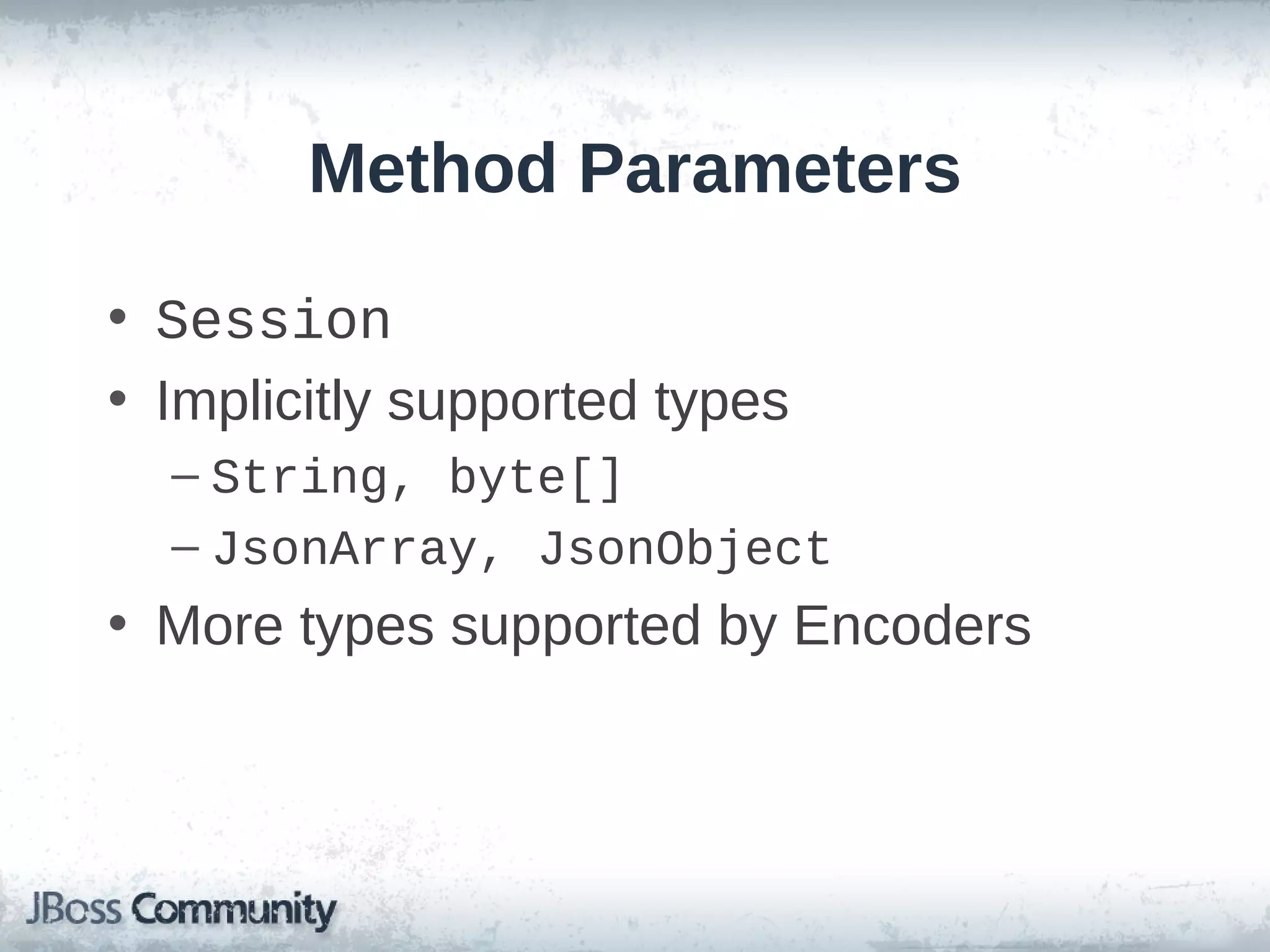 Method Parameters
• Session
• Implicitly supported types
– String, byte[]
– JsonArray, JsonObject

• More types supported by Encoders

 