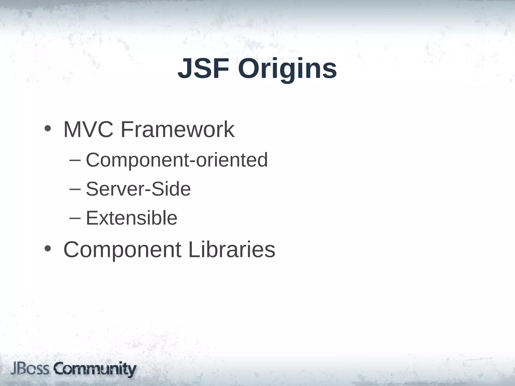 JSF Origins
• MVC Framework
– Component-oriented
– Server-Side
– Extensible

• Component Libraries

 