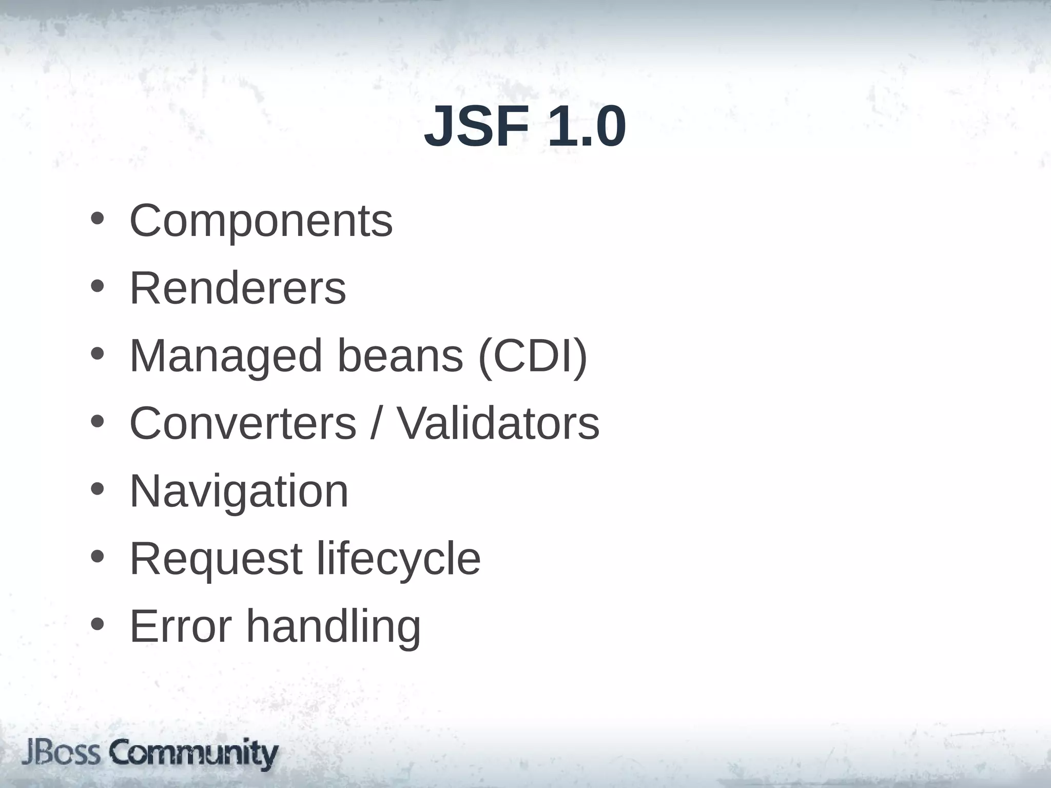 JSF 1.0
•
•
•
•
•
•
•

Components
Renderers
Managed beans (CDI)
Converters / Validators
Navigation
Request lifecycle
Error handling

 
