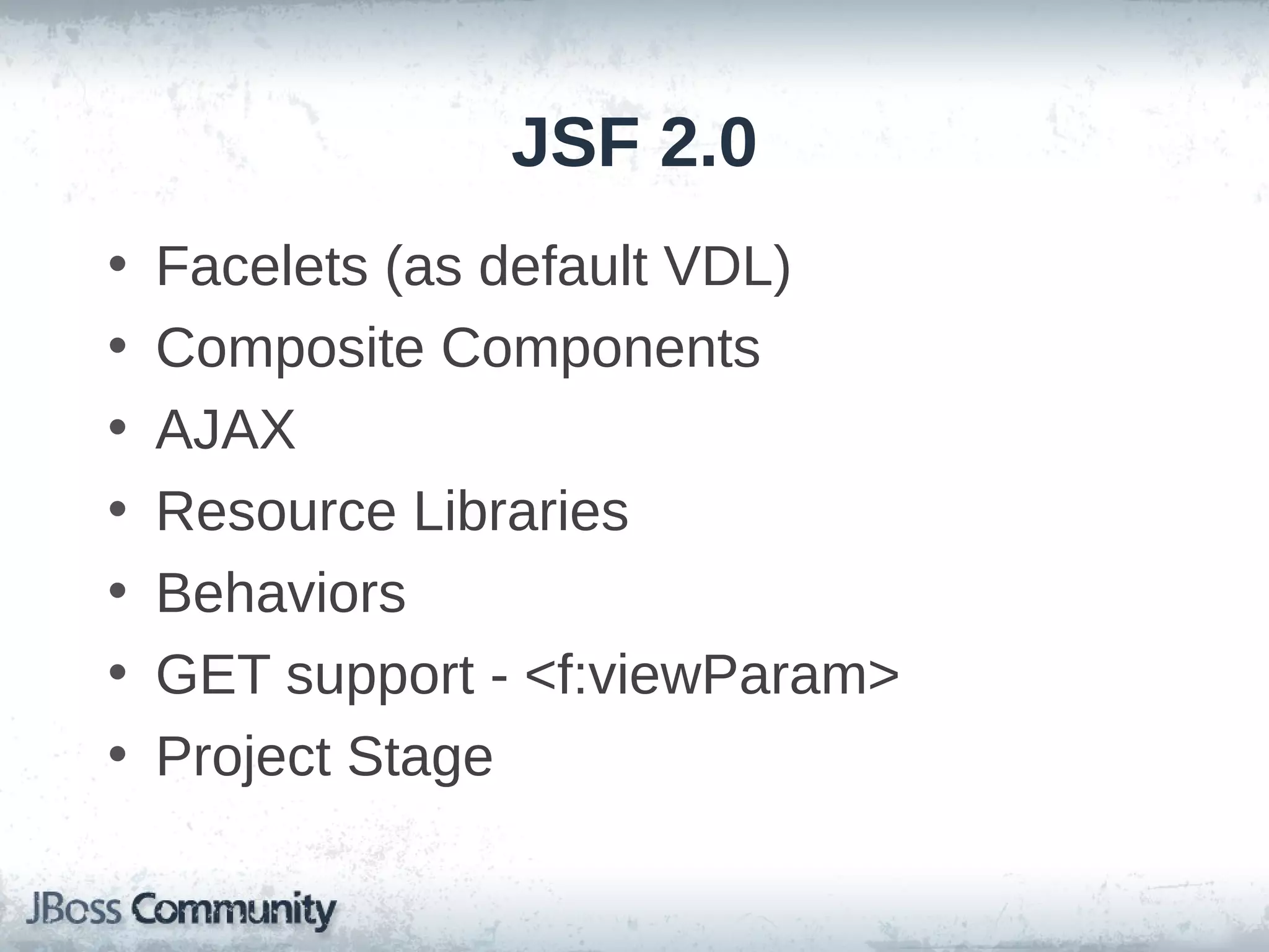 JSF 2.0
•
•
•
•
•
•
•

Facelets (as default VDL)
Composite Components
AJAX
Resource Libraries
Behaviors
GET support - <f:viewParam>
Project Stage

 