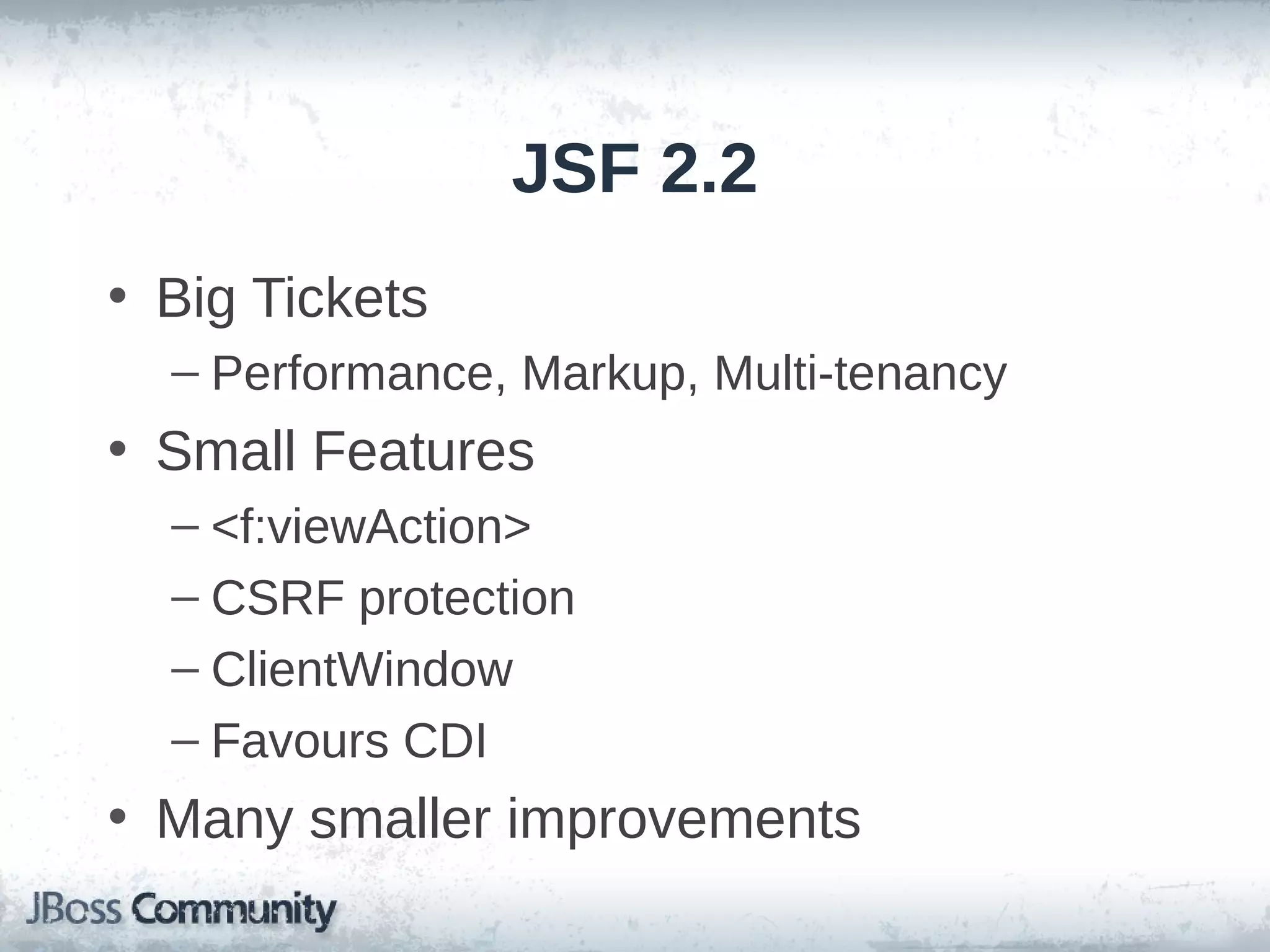 JSF 2.2
• Big Tickets
– Performance, Markup, Multi-tenancy

• Small Features
– <f:viewAction>
– CSRF protection
– ClientWindow
– Favours CDI

• Many smaller improvements

 