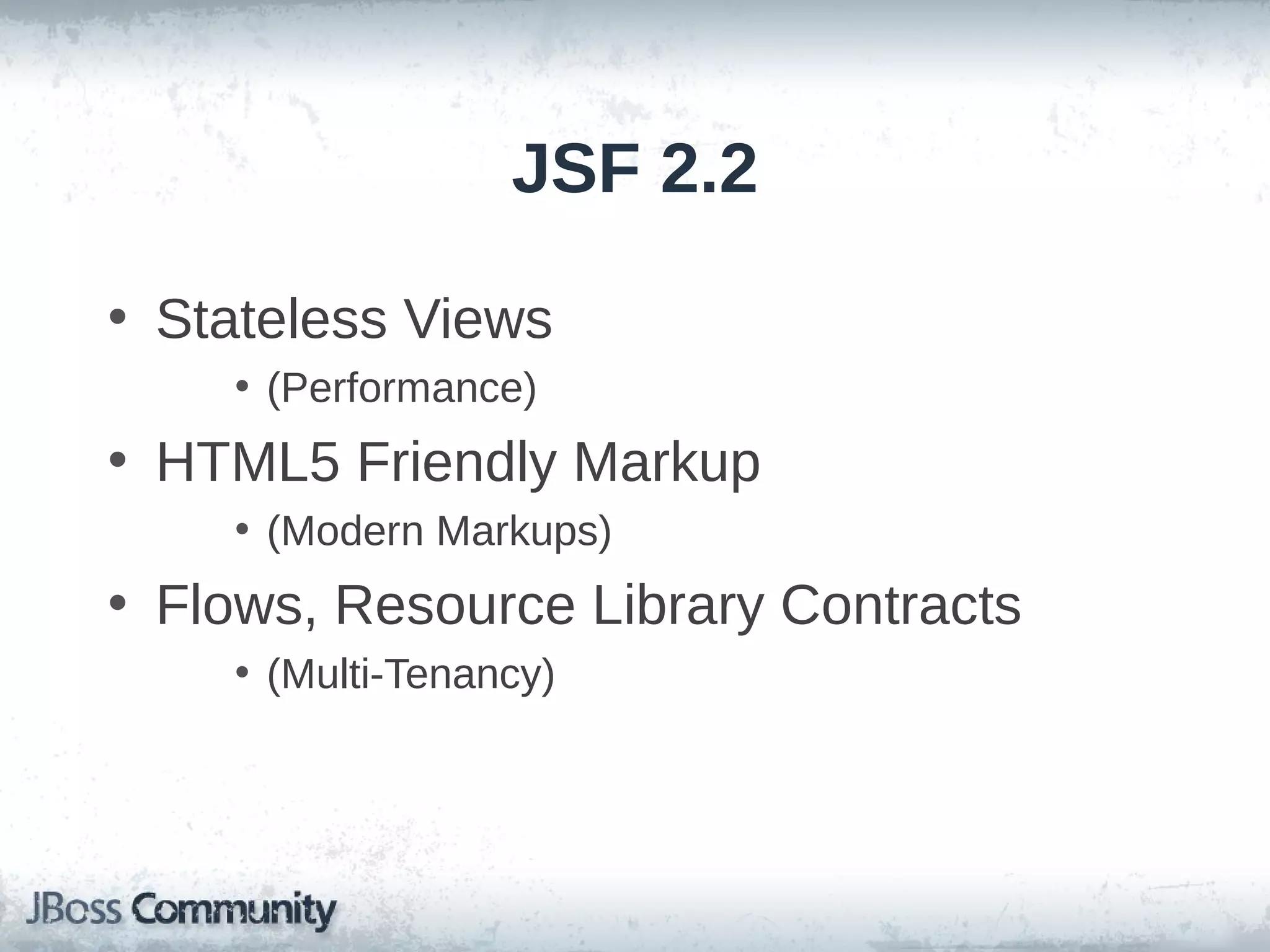 JSF 2.2
• Stateless Views
• (Performance)

• HTML5 Friendly Markup
• (Modern Markups)

• Flows, Resource Library Contracts
• (Multi-Tenancy)

 