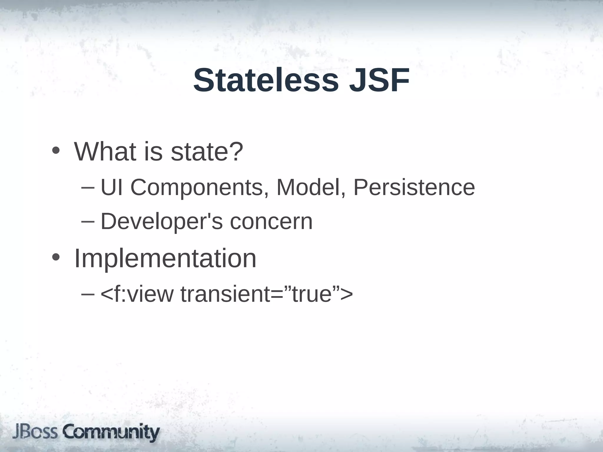 Stateless JSF
• What is state?
– UI Components, Model, Persistence
– Developer's concern

• Implementation
– <f:view transient=”true”>

 
