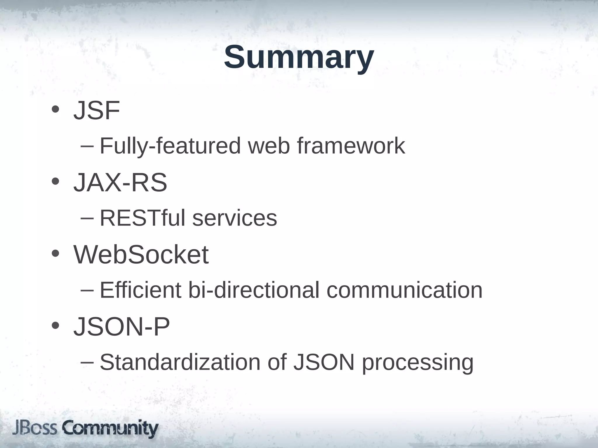 Summary
• JSF
– Fully-featured web framework

• JAX-RS
– RESTful services

• WebSocket
– Efficient bi-directional communication

• JSON-P
– Standardization of JSON processing

 